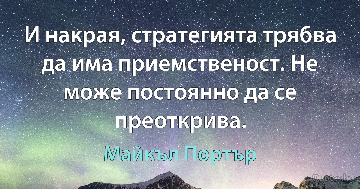 И накрая, стратегията трябва да има приемственост. Не може постоянно да се преоткрива. (Майкъл Портър)