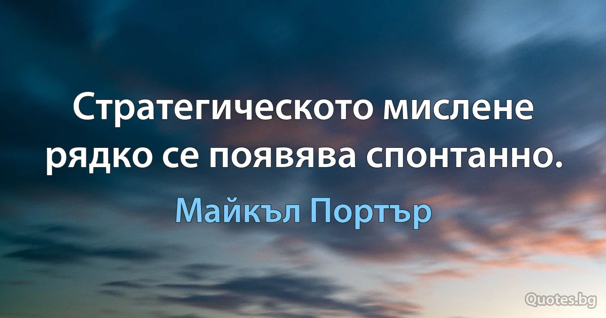 Стратегическото мислене рядко се появява спонтанно. (Майкъл Портър)