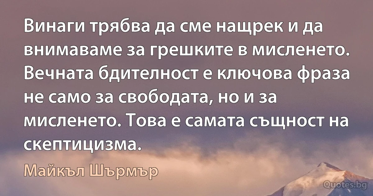 Винаги трябва да сме нащрек и да внимаваме за грешките в мисленето. Вечната бдителност е ключова фраза не само за свободата, но и за мисленето. Това е самата същност на скептицизма. (Майкъл Шърмър)