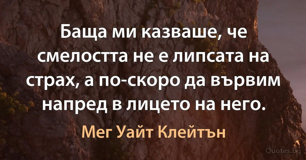 Баща ми казваше, че смелостта не е липсата на страх, а по-скоро да вървим напред в лицето на него. (Мег Уайт Клейтън)