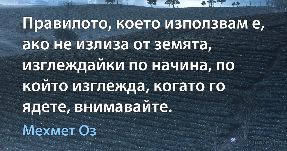 Правилото, което използвам е, ако не излиза от земята, изглеждайки по начина, по който изглежда, когато го ядете, внимавайте. (Мехмет Оз)