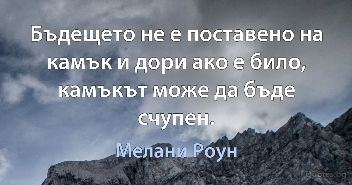 Бъдещето не е поставено на камък и дори ако е било, камъкът може да бъде счупен. (Мелани Роун)