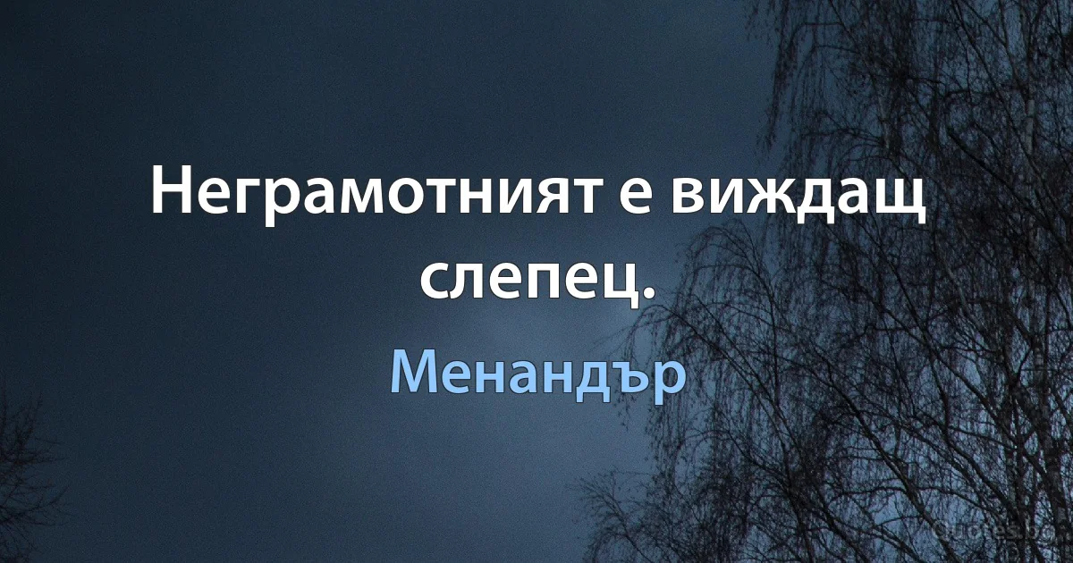 Неграмотният е виждащ слепец. (Менандър)