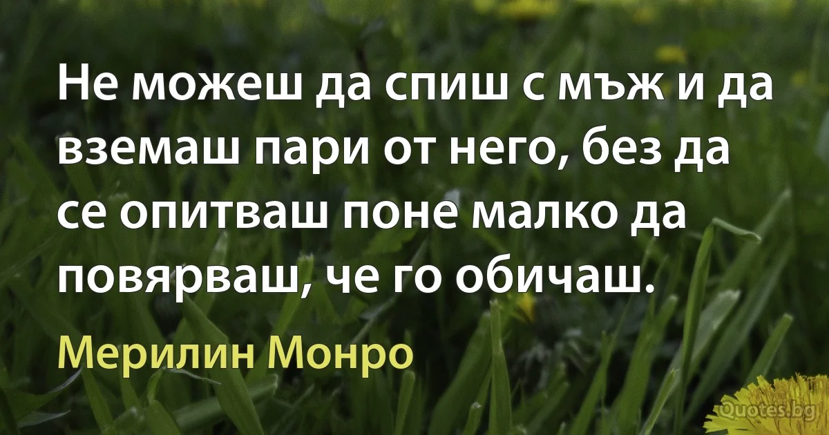 Не можеш да спиш с мъж и да вземаш пари от него, без да се опитваш поне малко да повярваш, че го обичаш. (Мерилин Монро)