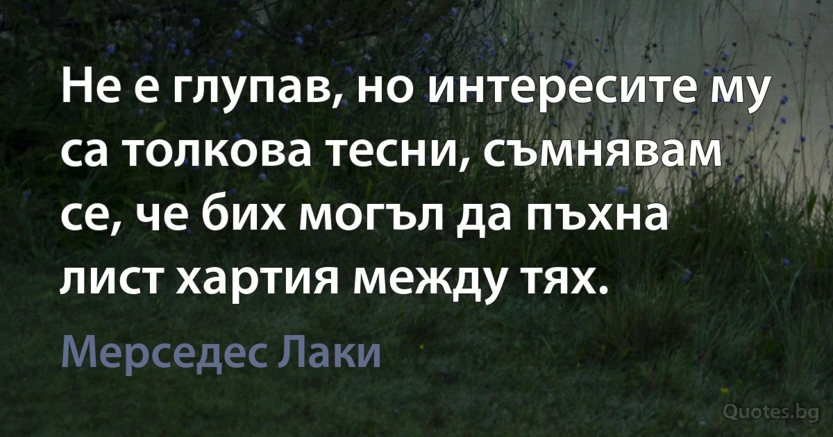 Не е глупав, но интересите му са толкова тесни, съмнявам се, че бих могъл да пъхна лист хартия между тях. (Мерседес Лаки)