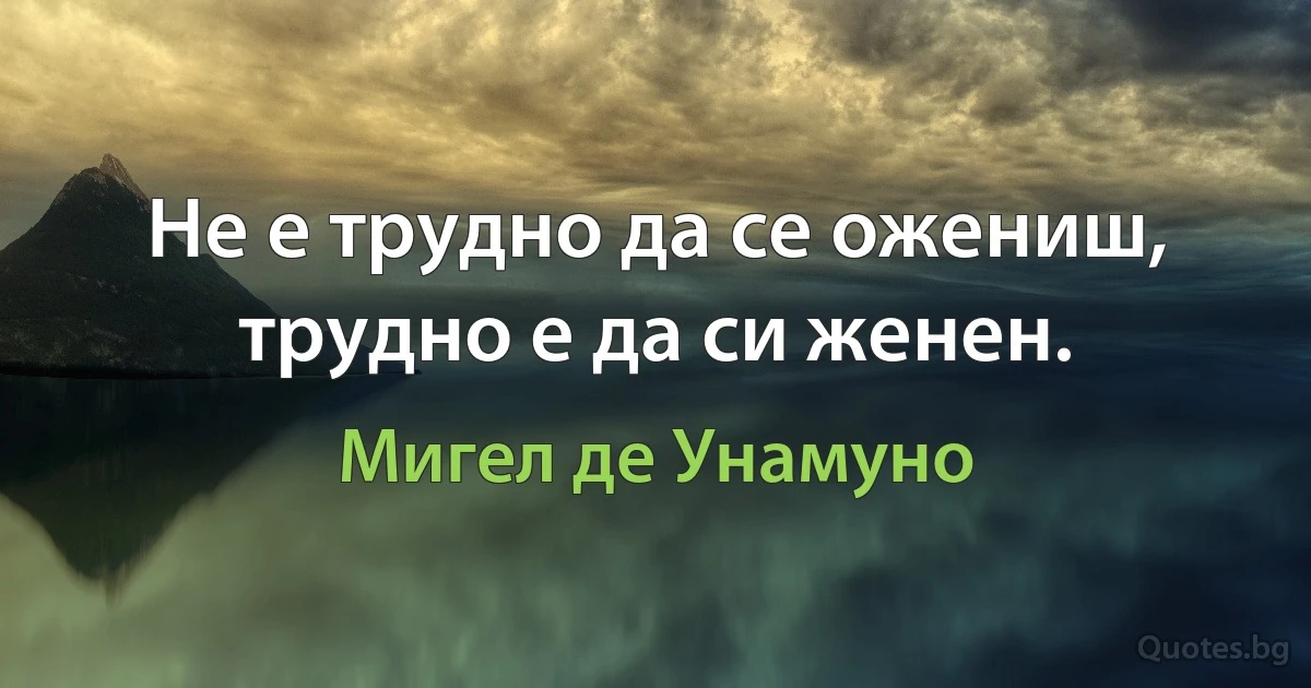 Не е трудно да се ожениш, трудно е да си женен. (Мигел де Унамуно)