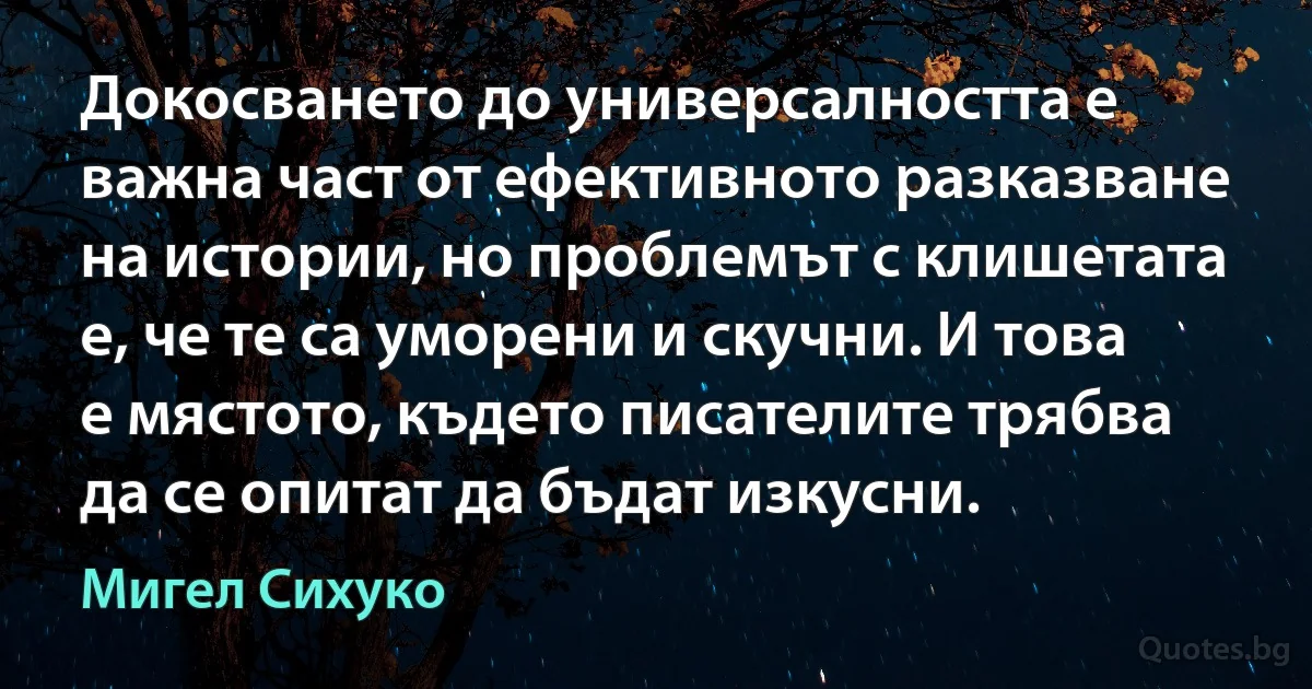 Докосването до универсалността е важна част от ефективното разказване на истории, но проблемът с клишетата е, че те са уморени и скучни. И това е мястото, където писателите трябва да се опитат да бъдат изкусни. (Мигел Сихуко)