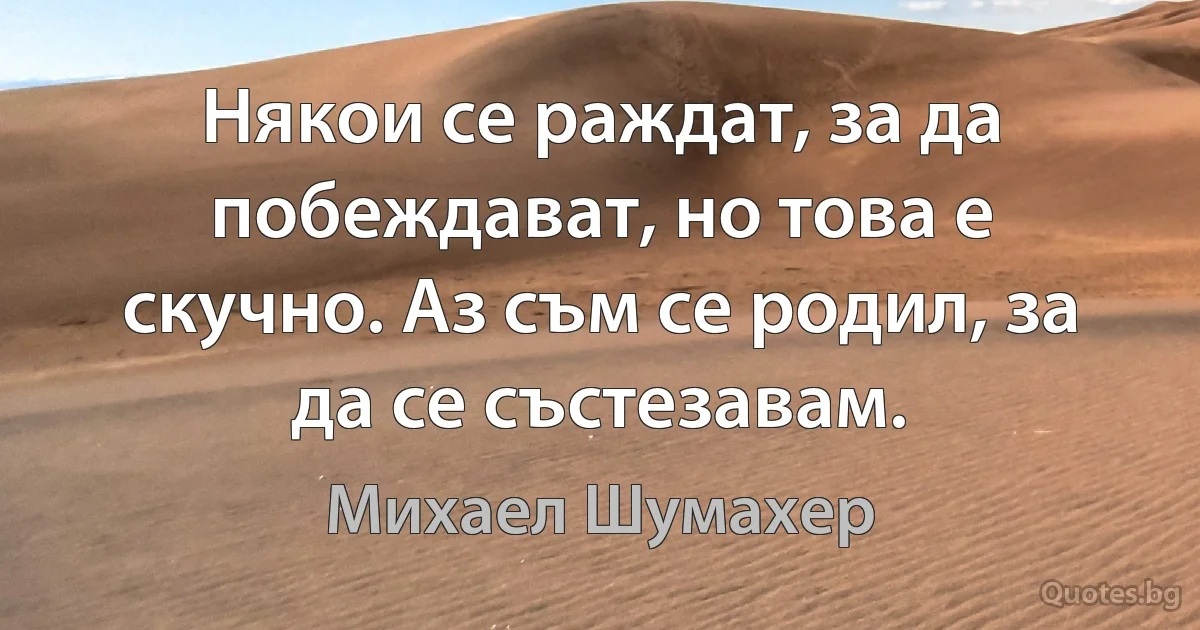 Някои се раждат, за да побеждават, но това е скучно. Аз съм се родил, за да се състезавам. (Михаел Шумахер)