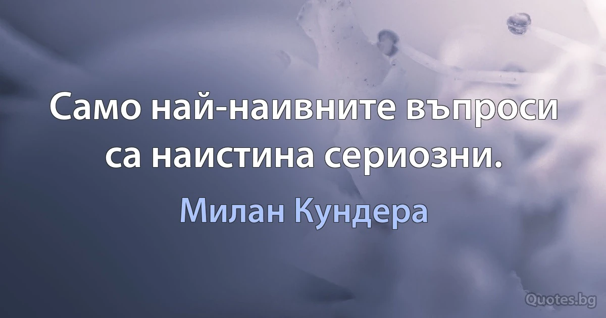 Само най-наивните въпроси са наистина сериозни. (Милан Кундера)