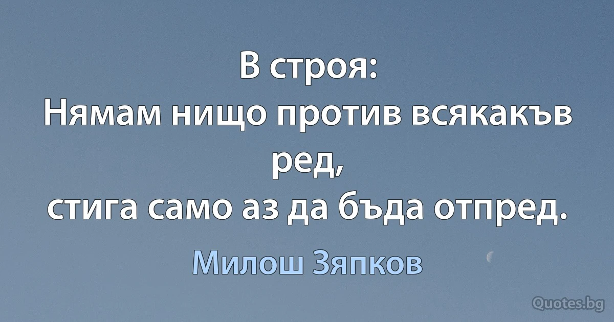 В строя:
Нямам нищо против всякакъв ред,
стига само аз да бъда отпред. (Милош Зяпков)