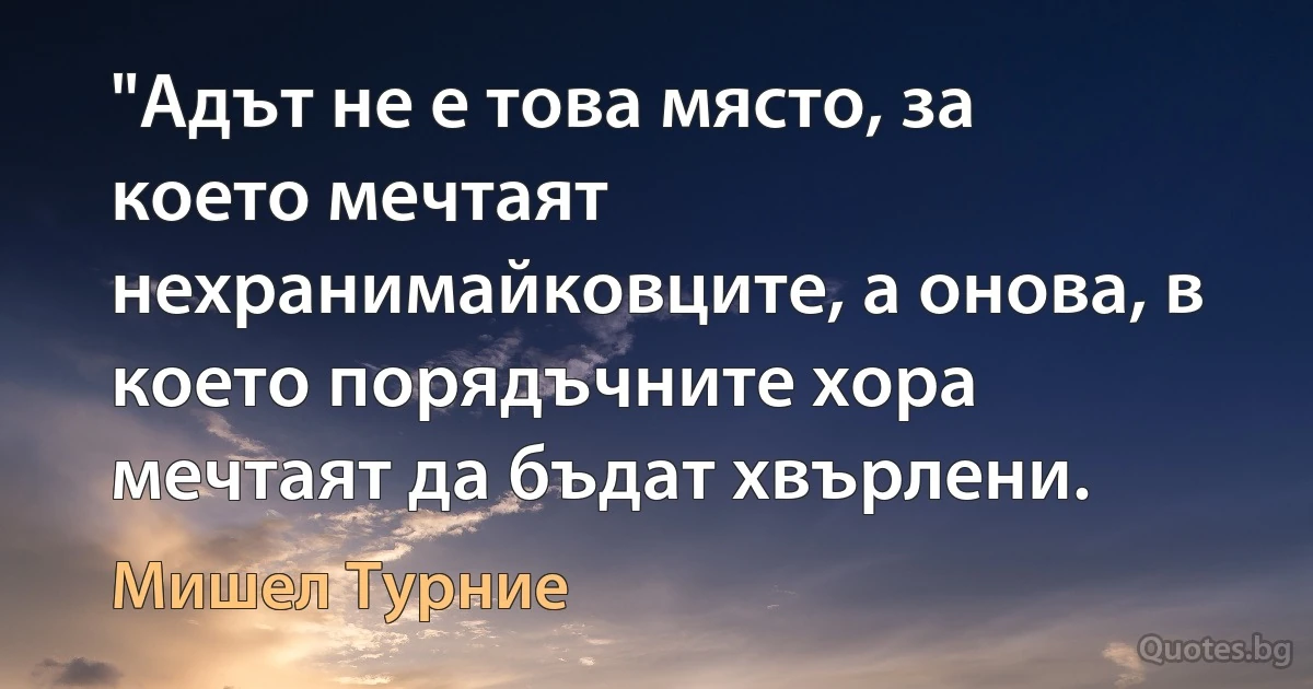 "Адът не е това място, за което мечтаят нехранимайковците, а онова, в което порядъчните хора мечтаят да бъдат хвърлени. (Мишел Турние)