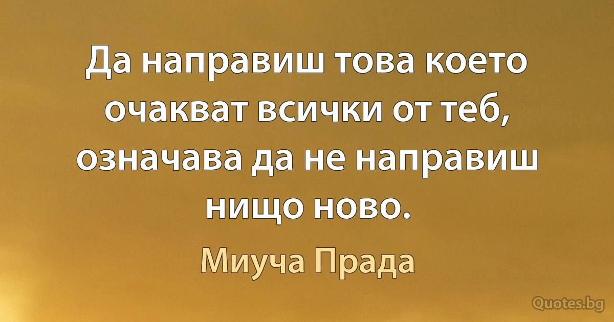 Да направиш това което очакват всички от теб, означава да не направиш нищо ново. (Миуча Прада)