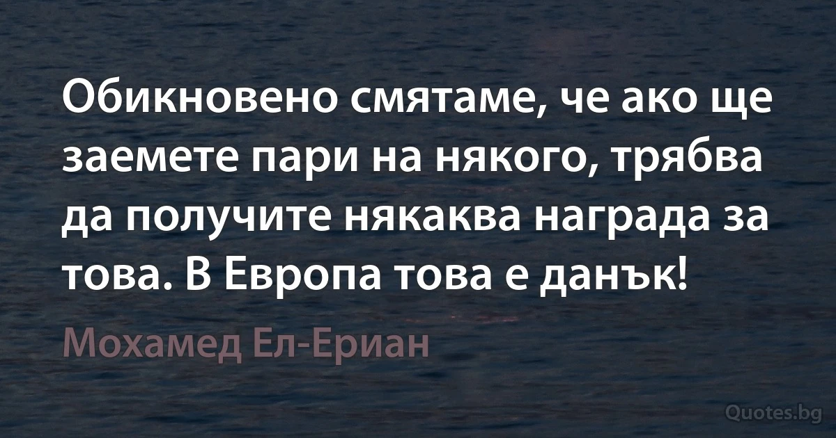 Обикновено смятаме, че ако ще заемете пари на някого, трябва да получите някаква награда за това. В Европа това е данък! (Мохамед Ел-Ериан)