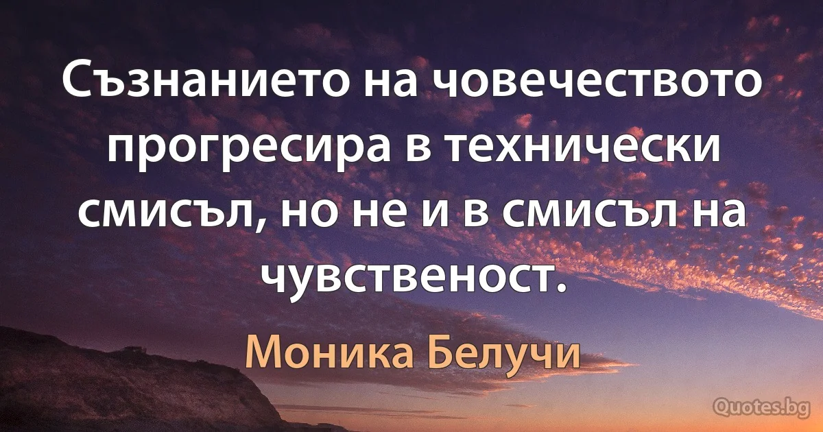 Съзнанието на човечеството прогресира в технически смисъл, но не и в смисъл на чувственост. (Моника Белучи)