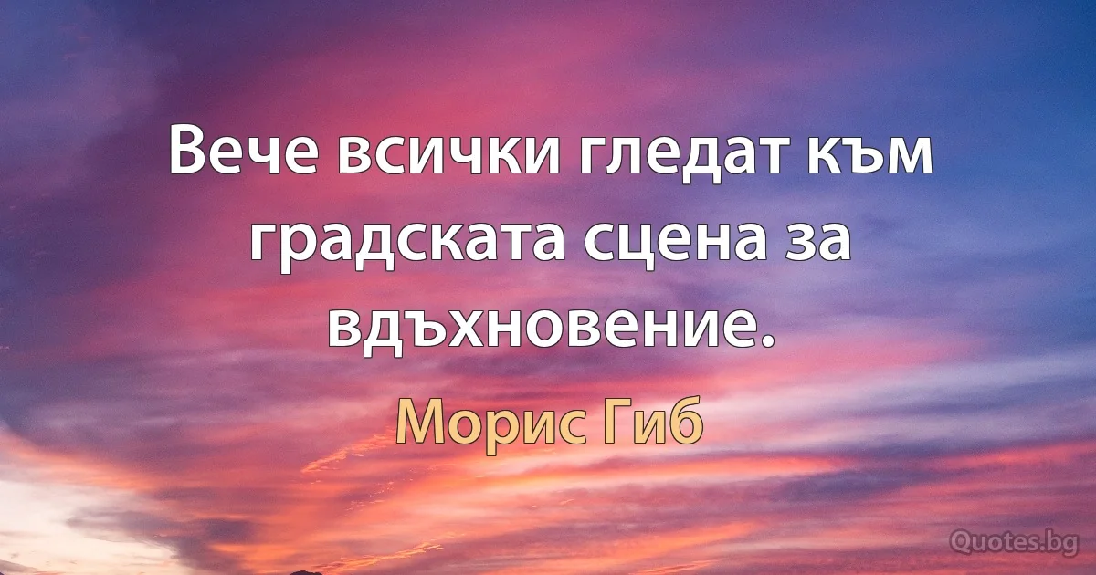 Вече всички гледат към градската сцена за вдъхновение. (Морис Гиб)