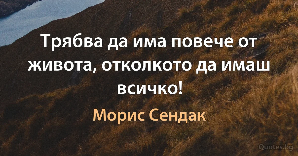 Трябва да има повече от живота, отколкото да имаш всичко! (Морис Сендак)