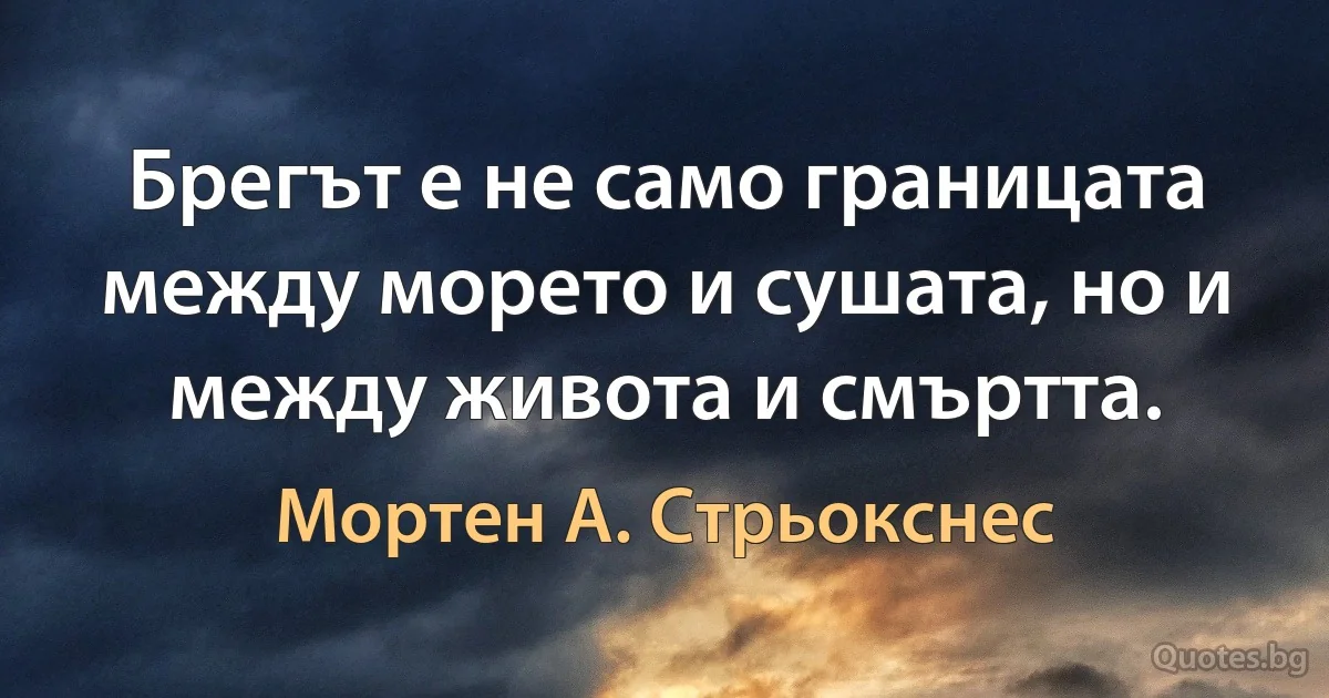 Брегът е не само границата между морето и сушата, но и между живота и смъртта. (Мортен А. Стрьокснес)