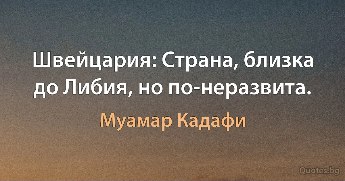 Швейцария: Страна, близка до Либия, но по-неразвита. (Муамар Кадафи)