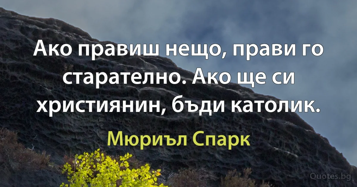 Ако правиш нещо, прави го старателно. Ако ще си християнин, бъди католик. (Мюриъл Спарк)