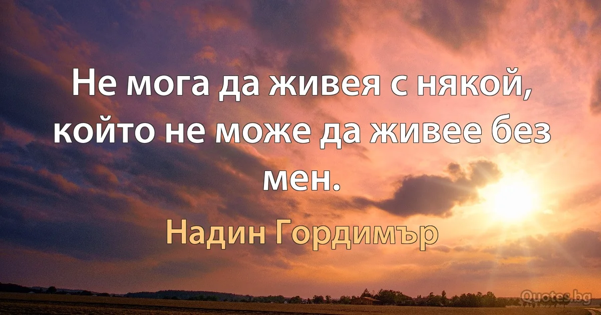 Не мога да живея с някой, който не може да живее без мен. (Надин Гордимър)