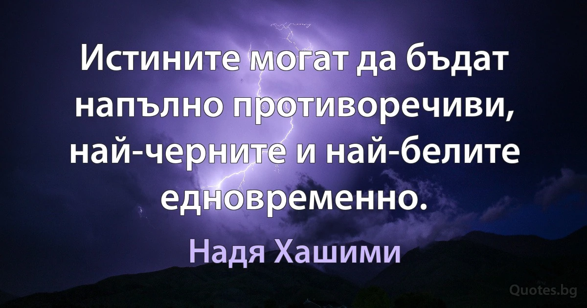 Истините могат да бъдат напълно противоречиви, най-черните и най-белите едновременно. (Надя Хашими)