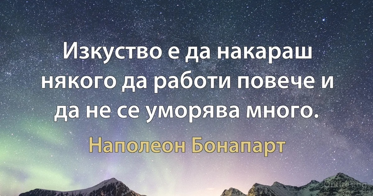 Изкуство е да накараш някого да работи повече и да не се уморява много. (Наполеон Бонапарт)