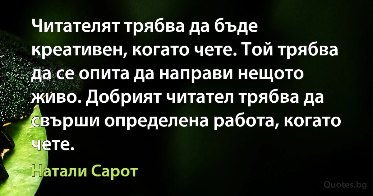 Читателят трябва да бъде креативен, когато чете. Той трябва да се опита да направи нещото живо. Добрият читател трябва да свърши определена работа, когато чете. (Натали Сарот)