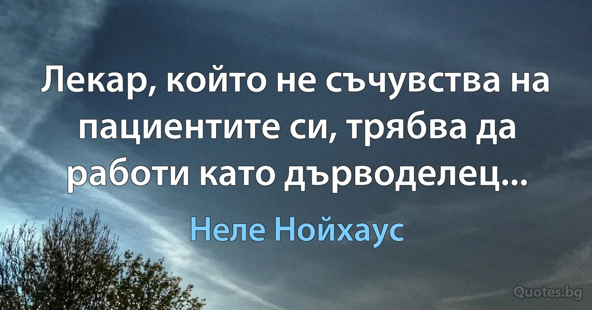 Лекар, който не съчувства на пациентите си, трябва да работи като дърводелец... (Неле Нойхаус)