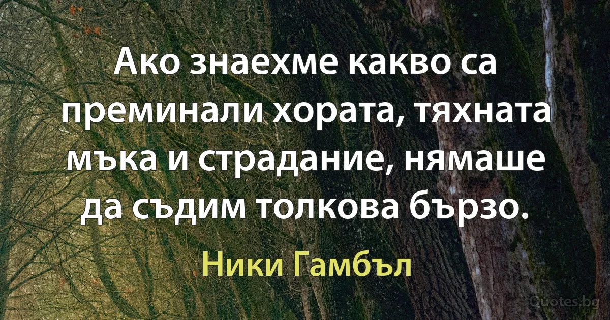 Ако знаехме какво са преминали хората, тяхната мъка и страдание, нямаше да съдим толкова бързо. (Ники Гамбъл)