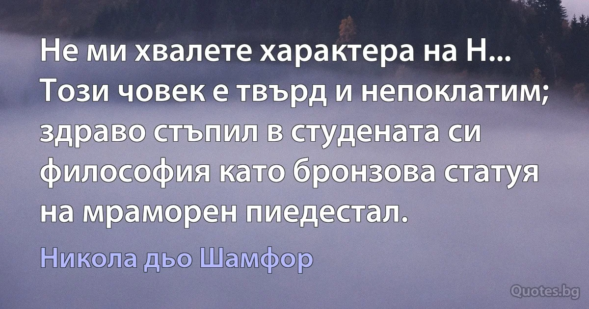 Не ми хвалете характера на Н... Този човек е твърд и непоклатим; здраво стъпил в студената си философия като бронзова статуя на мраморен пиедестал. (Никола дьо Шамфор)