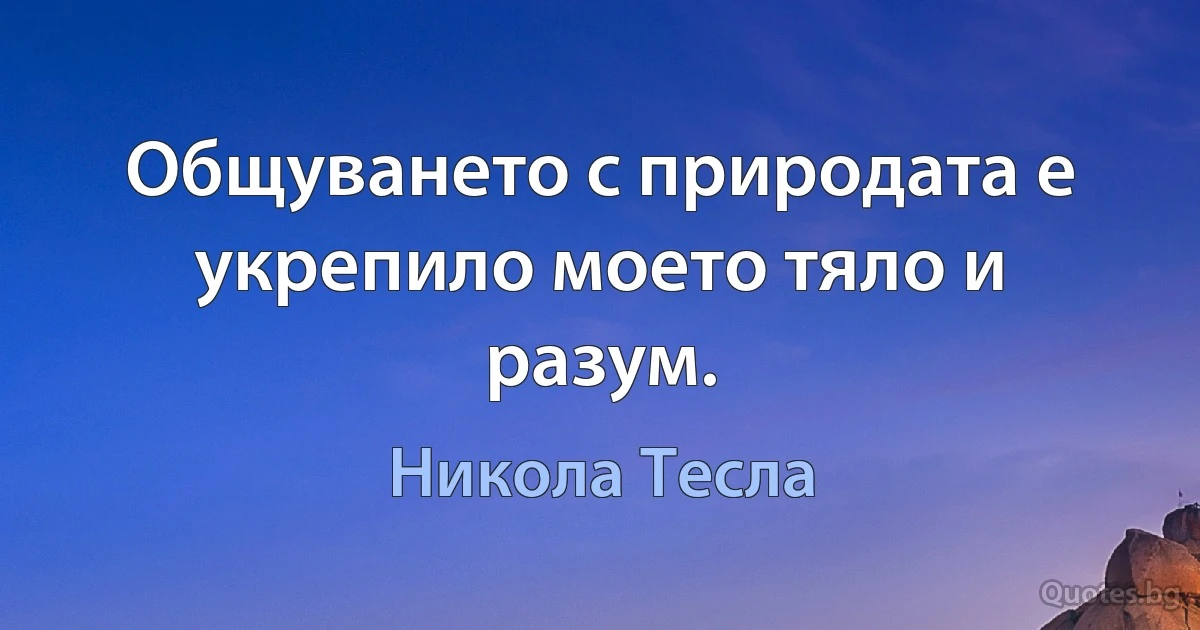 Общуването с природата е укрепило моето тяло и разум. (Никола Тесла)