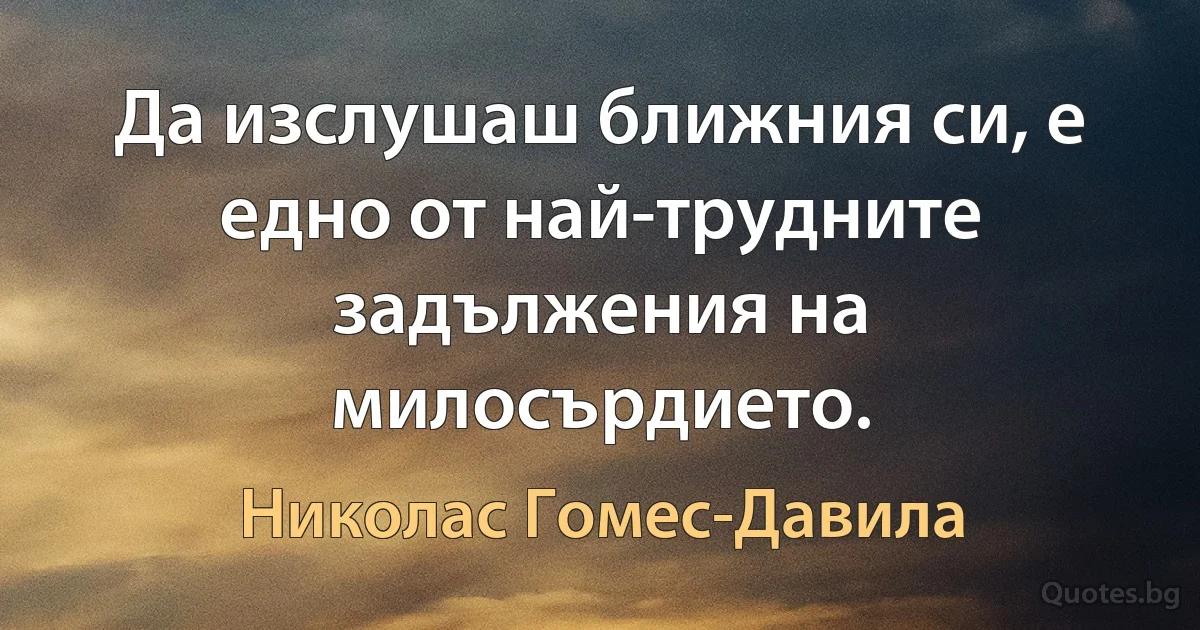 Да изслушаш ближния си, е едно от най-трудните задължения на милосърдието. (Николас Гомес-Давила)