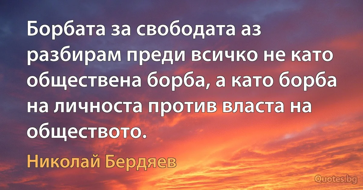 Борбата за свободата аз разбирам преди всичко не като обществена борба, а като борба на личноста против власта на обществото. (Николай Бердяев)