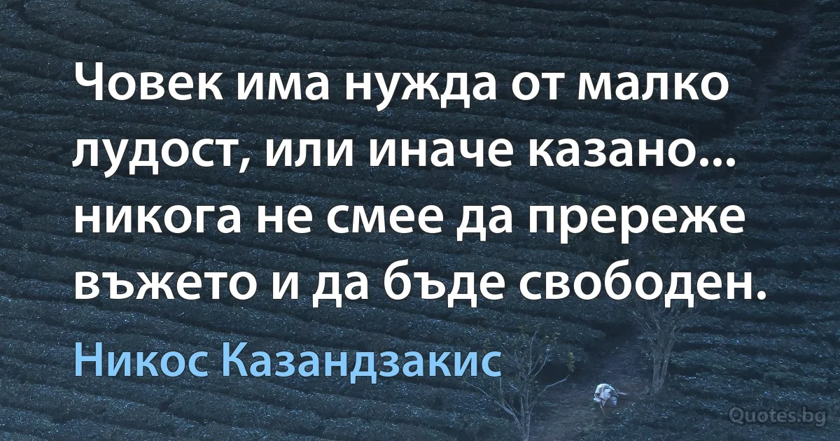 Човек има нужда от малко лудост, или иначе казано... никога не смее да пререже въжето и да бъде свободен. (Никос Казандзакис)