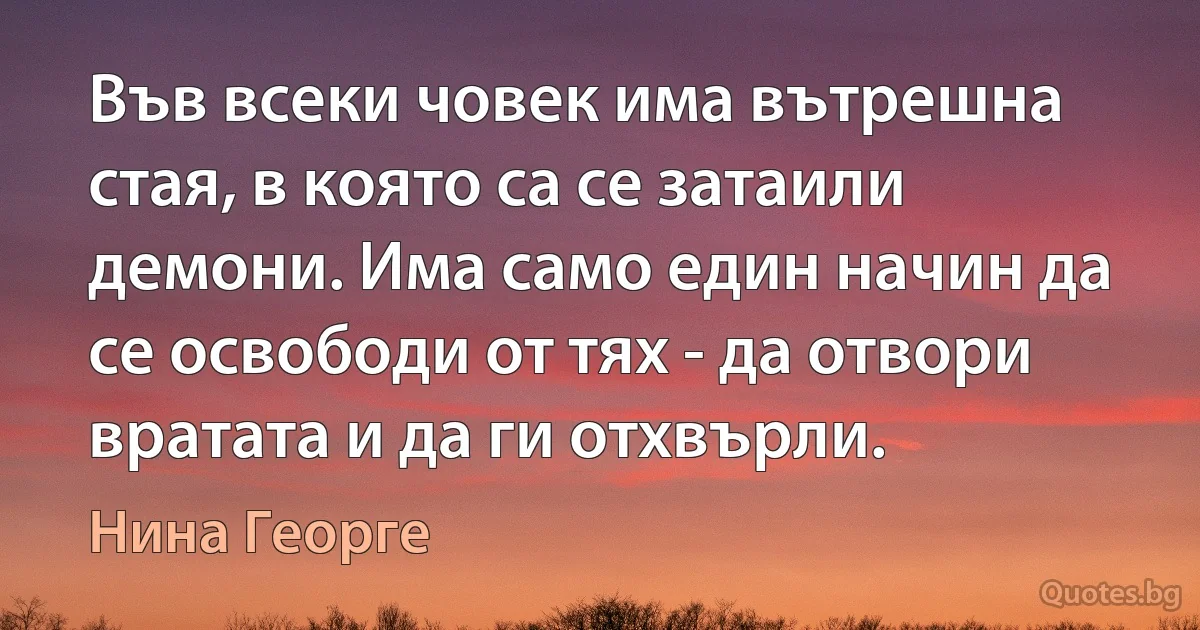 Във всеки човек има вътрешна стая, в която са се затаили демони. Има само един начин да се освободи от тях - да отвори вратата и да ги отхвърли. (Нина Георге)