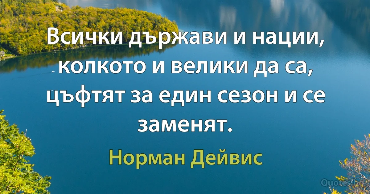 Всички държави и нации, колкото и велики да са, цъфтят за един сезон и се заменят. (Норман Дейвис)