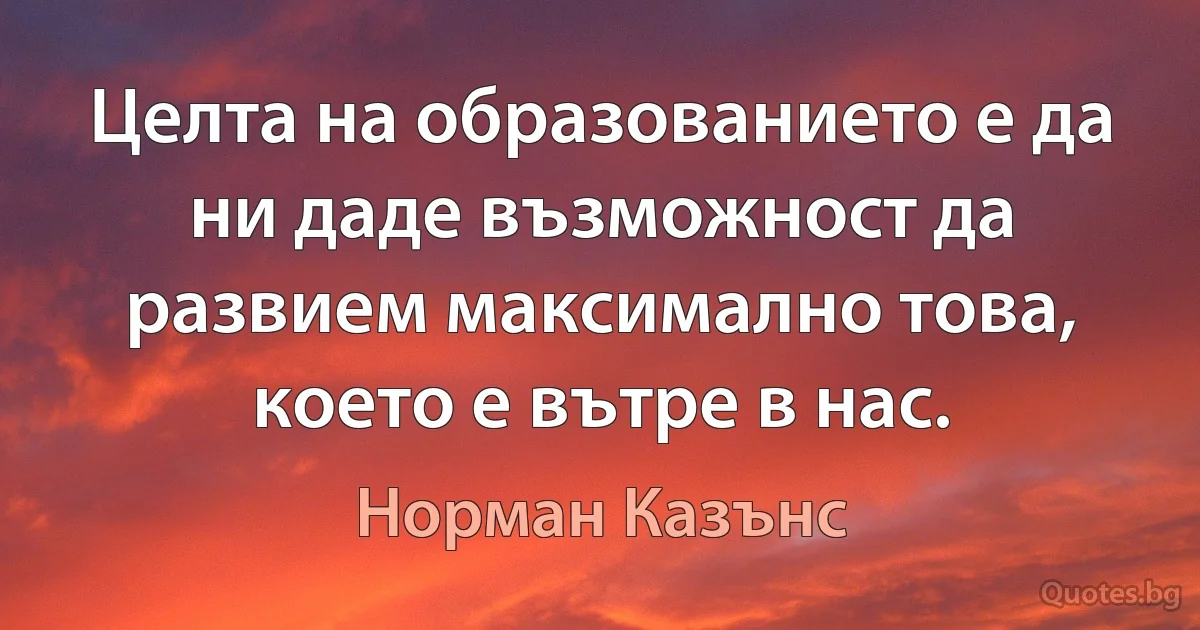 Целта на образованието е да ни даде възможност да развием максимално това, което е вътре в нас. (Норман Казънс)