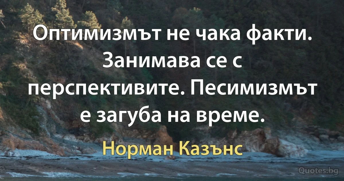 Оптимизмът не чака факти. Занимава се с перспективите. Песимизмът е загуба на време. (Норман Казънс)