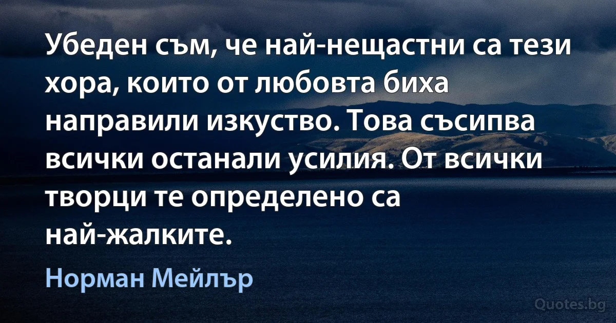 Убеден съм, че най-нещастни са тези хора, които от любовта биха направили изкуство. Това съсипва всички останали усилия. От всички творци те определено са най-жалките. (Норман Мейлър)