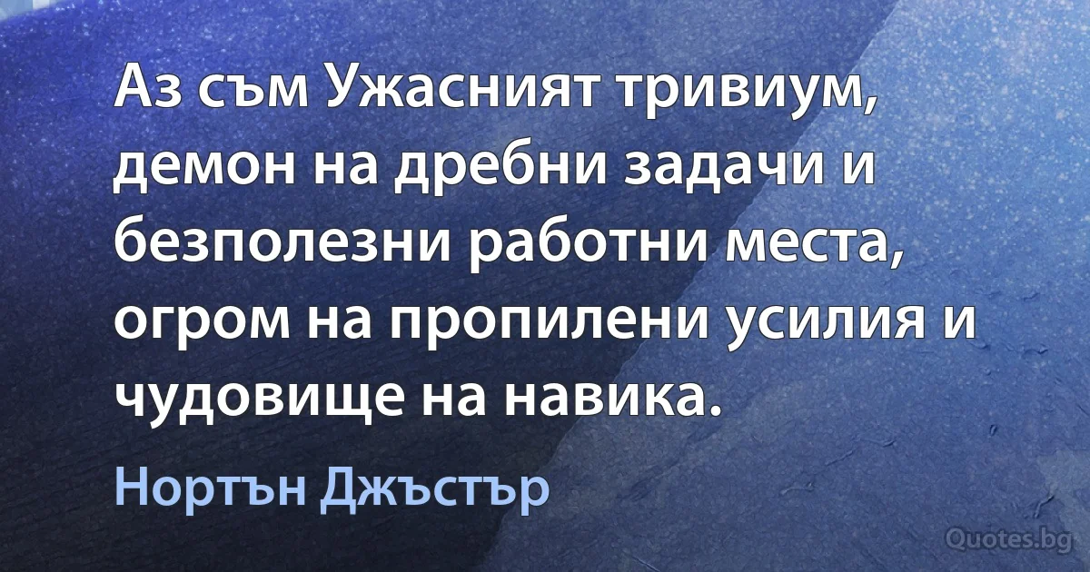 Аз съм Ужасният тривиум, демон на дребни задачи и безполезни работни места, огром на пропилени усилия и чудовище на навика. (Нортън Джъстър)