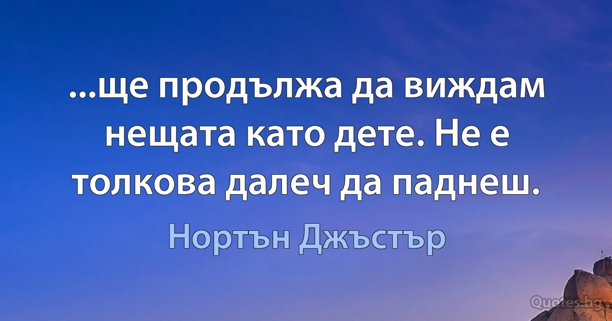 ...ще продължа да виждам нещата като дете. Не е толкова далеч да паднеш. (Нортън Джъстър)