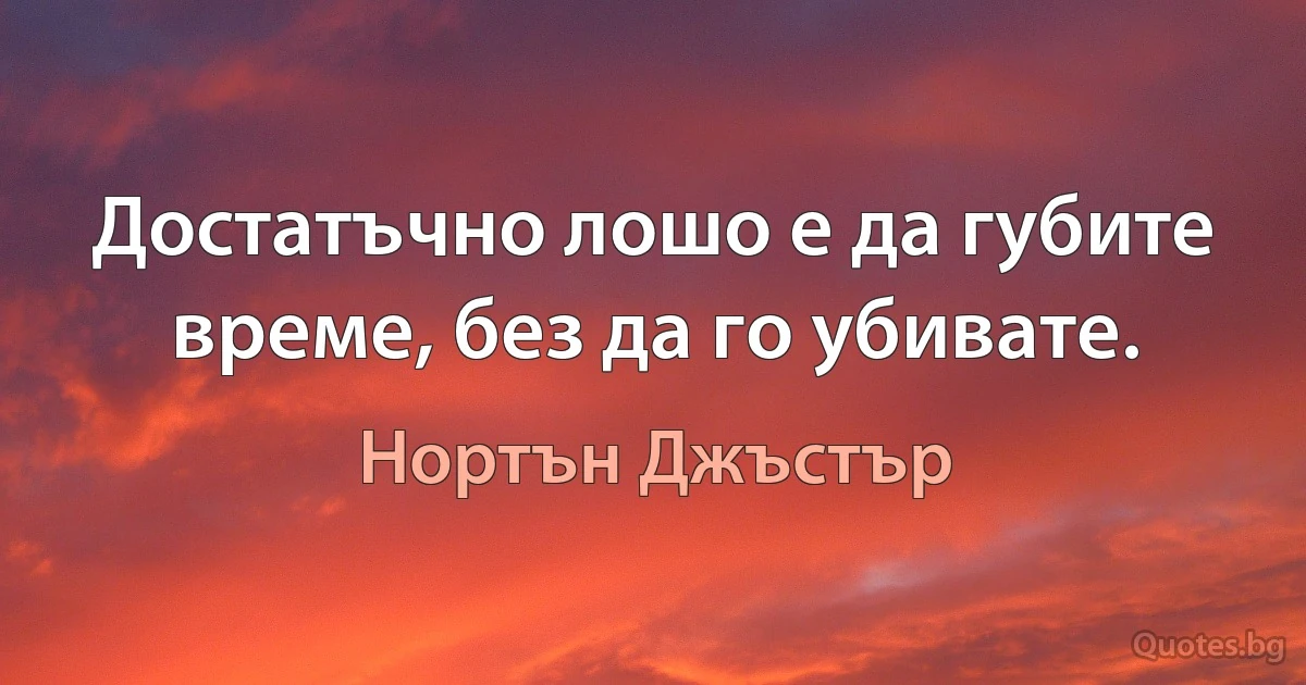 Достатъчно лошо е да губите време, без да го убивате. (Нортън Джъстър)