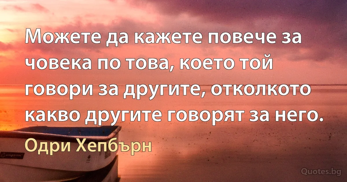 Можете да кажете повече за човека по това, което той говори за другите, отколкото какво другите говорят за него. (Одри Хепбърн)