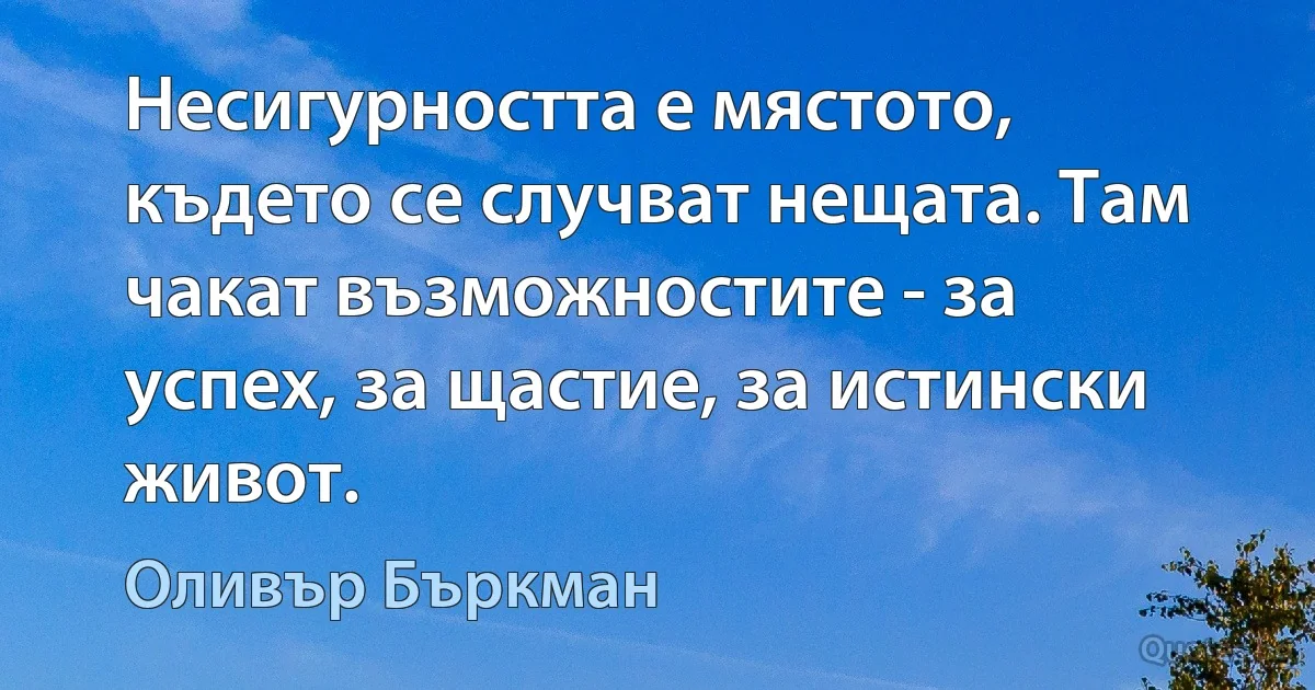 Несигурността е мястото, където се случват нещата. Там чакат възможностите - за успех, за щастие, за истински живот. (Оливър Бъркман)