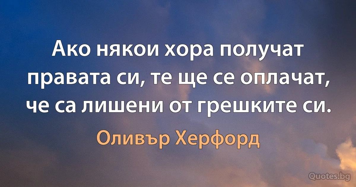 Ако някои хора получат правата си, те ще се оплачат, че са лишени от грешките си. (Оливър Херфорд)