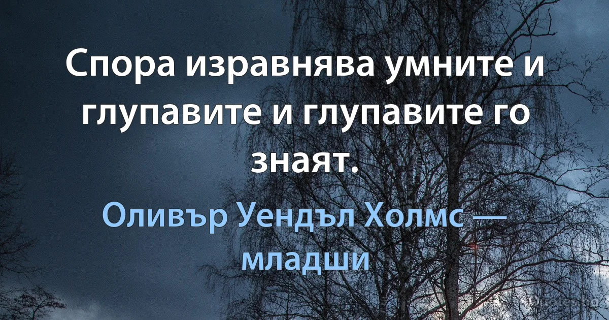 Спора изравнява умните и глупавите и глупавите го знаят. (Оливър Уендъл Холмс — младши)