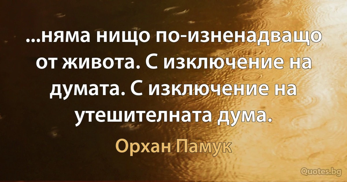 ...няма нищо по-изненадващо от живота. С изключение на думата. С изключение на утешителната дума. (Орхан Памук)