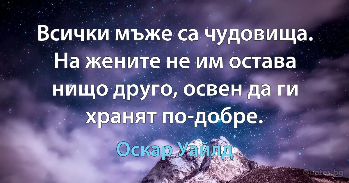 Всички мъже са чудовища. На жените не им остава нищо друго, освен да ги хранят по-добре. (Оскар Уайлд)