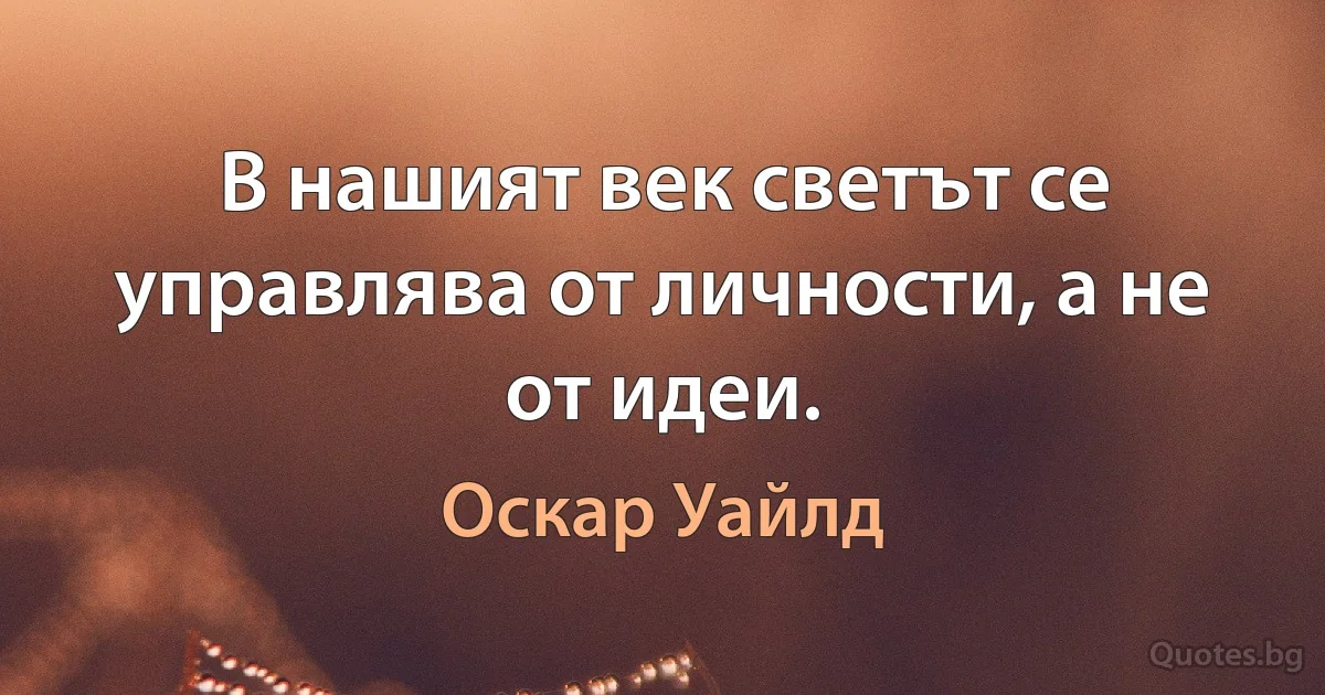 В нашият век светът се управлява от личности, а не от идеи. (Оскар Уайлд)