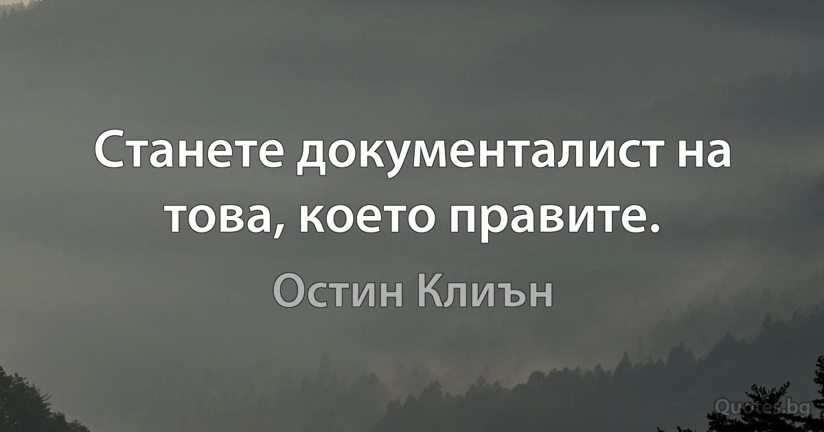 Станете документалист на това, което правите. (Остин Клиън)